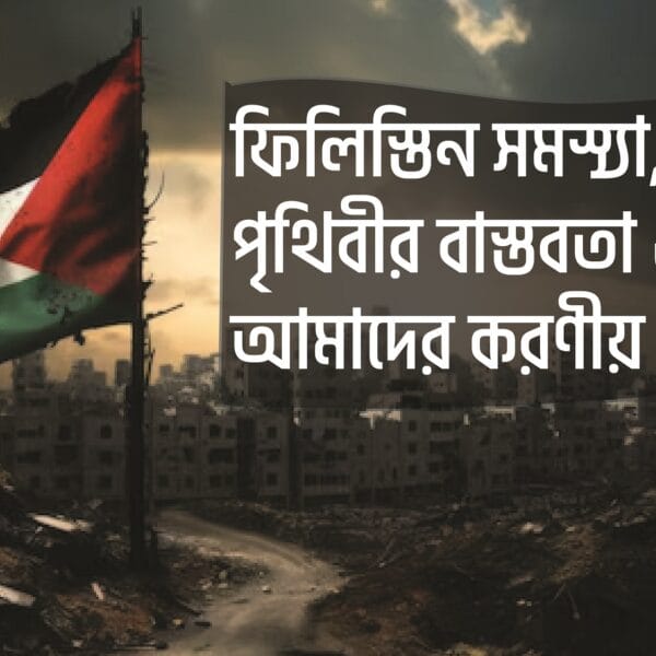 ফিলিস্তিন সমস্যা, বর্তমান পৃথিবীর বাস্তবতা ও আমাদের করণীয়