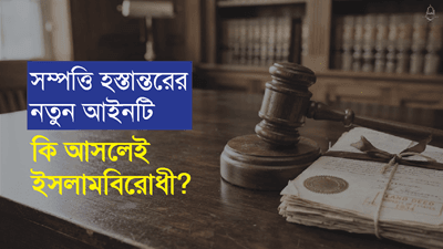 সম্পত্তি হস্তান্তরের নতুন আইনটি কি আসলেই ইসলামবিরোধী?